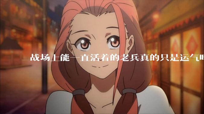 战场上能一直活着的老兵真的只是运气吗？