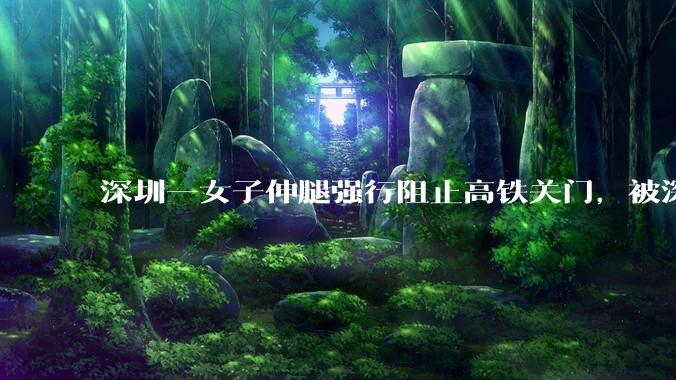 深圳一女子伸腿强行阻止高铁关门，被深圳铁路警方行政拘留，阻挡列车关门有哪些隐患？女子将面临哪些处罚？