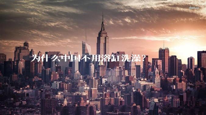 为什么中国不用浴缸洗澡？