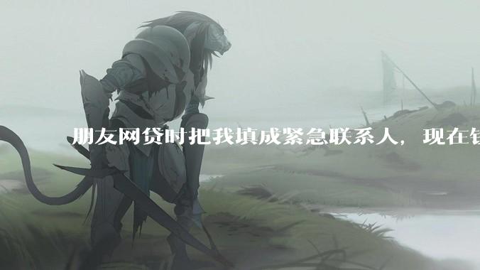 朋友网贷时把我填成紧急联系人，现在钱还不上，催收天天给我打电话该怎么办？
