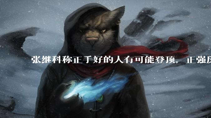 张继科称正手好的人有可能登顶，正强反弱有可能登顶，反强正弱不可能，这种说法是真的吗？